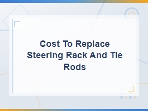 Cost to Replace Steering Rack and Tie Rods: Full Price Breakdown