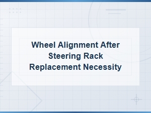 Is Wheel Alignment Necessary After Steering Rack Replacement?