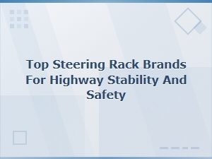 Top Steering Rack Brands for Safer Highway Driving