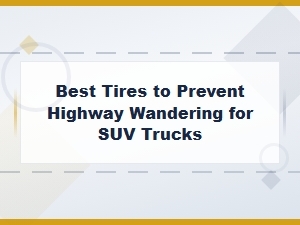Best Tires to Prevent Highway Wandering for Suv Trucks and Full-Size Trucks