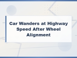 Car Wanders at Highway Speed After Wheel Alignment: Causes and Fixes