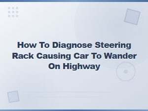 How to Diagnose a Faulty Steering Rack Causing Highway Wandering